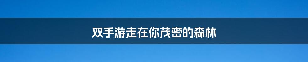 双手游走在你茂密的森林
