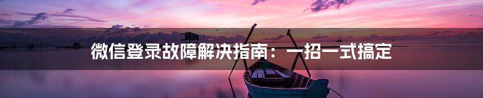 微信登录故障解决指南：一招一式搞定