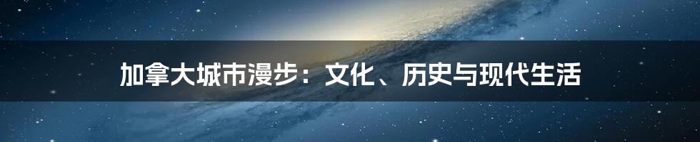 加拿大城市漫步:文化、历史与现代生活