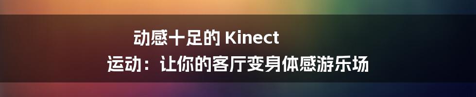 动感十足的 Kinect 运动:让你的客厅变身体感游乐场