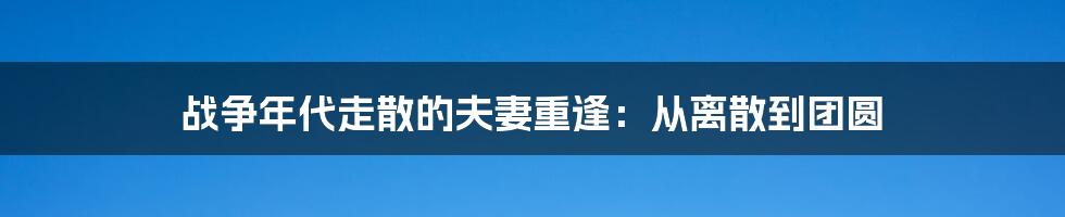 战争年代走散的夫妻重逢:从离散到团圆