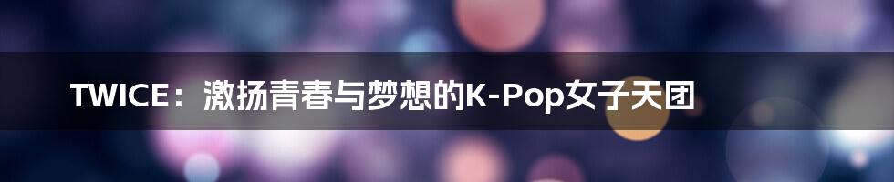 TWICE：激扬青春与梦想的K-Pop女子天团