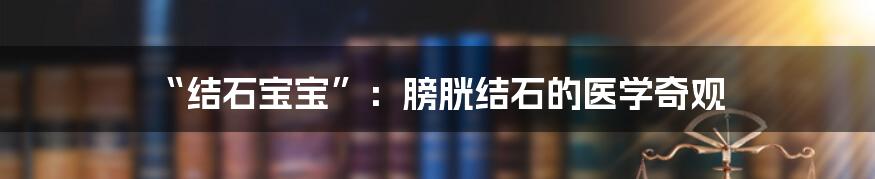 “结石宝宝”:膀胱结石的医学奇观