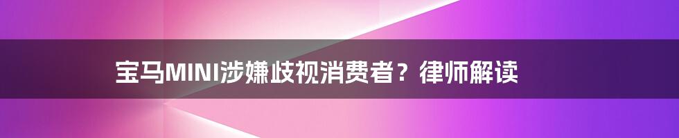 宝马MINI涉嫌歧视消费者？律师解读