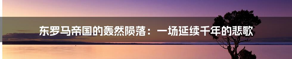 东罗马帝国的轰然陨落：一场延续千年的悲歌