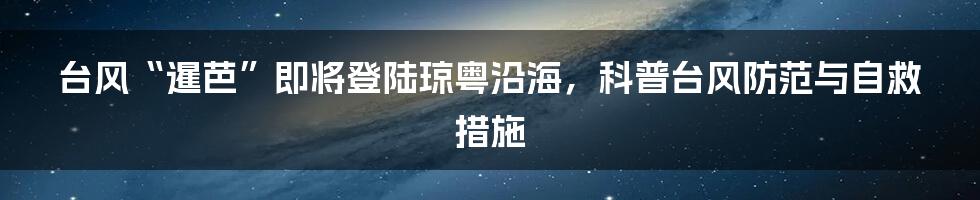 台风“暹芭”即将登陆琼粤沿海,科普台风防范与自救措施
