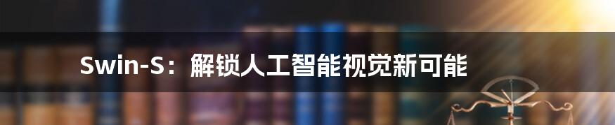 Swin-S：解锁人工智能视觉新可能