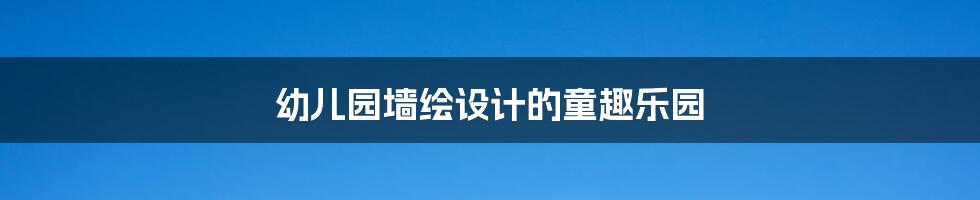 幼儿园墙绘设计的童趣乐园