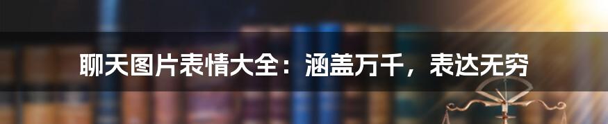 聊天图片表情大全：涵盖万千，表达无穷