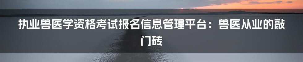 执业兽医学资格考试报名信息管理平台：兽医从业的敲门砖