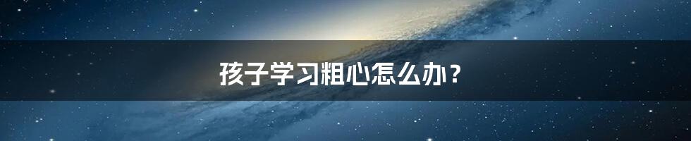 孩子学习粗心怎么办？