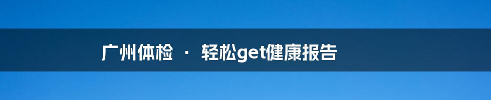 广州体检 · 轻松get健康报告