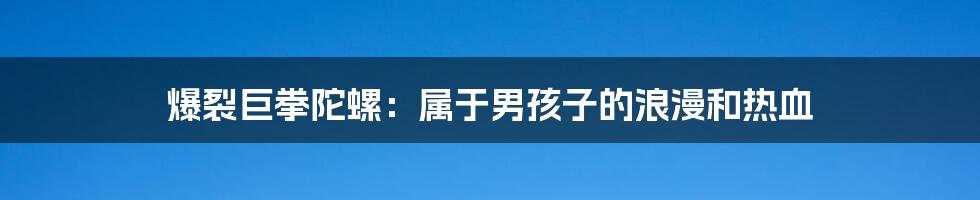 爆裂巨拳陀螺:属于男孩子的浪漫和热血