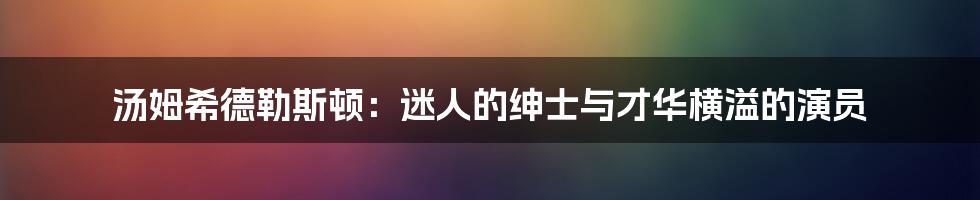 汤姆希德勒斯顿:迷人的绅士与才华横溢的演员