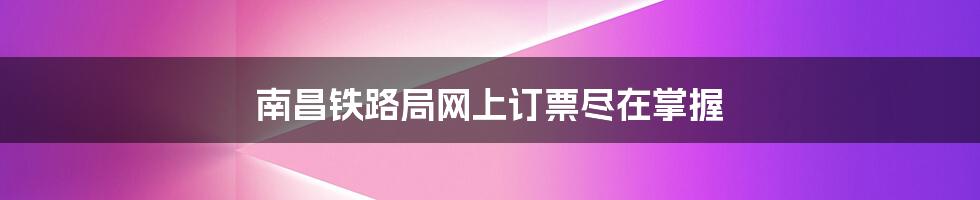 南昌铁路局网上订票尽在掌握