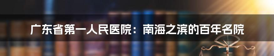 广东省第一人民医院：南海之滨的百年名院