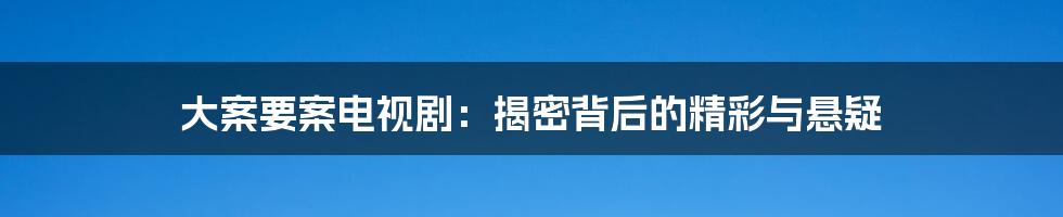 大案要案电视剧：揭密背后的精彩与悬疑