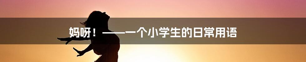 妈呀!——一个小学生的日常用语