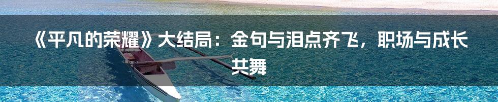《平凡的荣耀》大结局:金句与泪点齐飞,职场与成长共舞