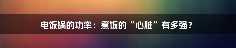 电饭锅的功率:煮饭的“心脏”有多强?