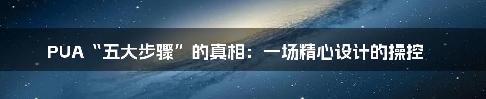 PUA“五大步骤”的真相：一场精心设计的操控