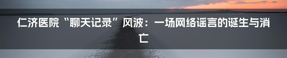 仁济医院“聊天记录”风波:一场网络谣言的诞生与消亡