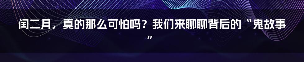 闰二月,真的那么可怕吗?我们来聊聊背后的“鬼故事”