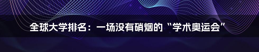 全球大学排名:一场没有硝烟的“学术奥运会”
