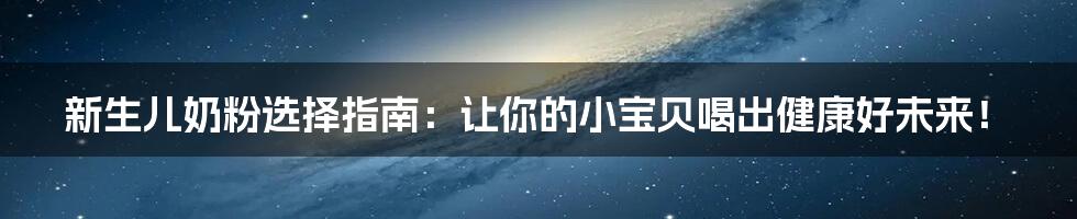 新生儿奶粉选择指南:让你的小宝贝喝出健康好未来!