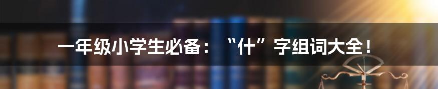 一年级小学生必备：“什”字组词大全！