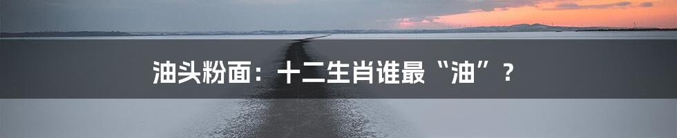 油头粉面:十二生肖谁最“油”?