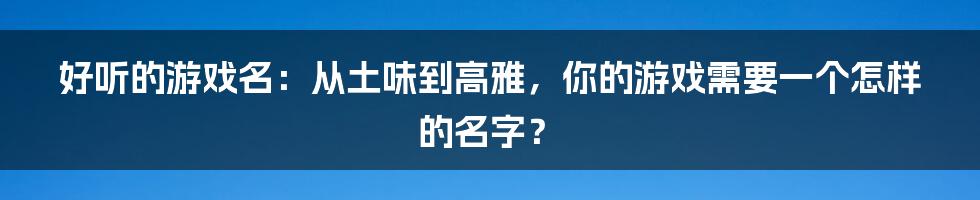 好听的游戏名:从土味到高雅,你的游戏需要一个怎样的名字?