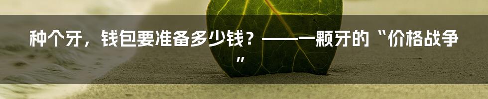 种个牙，钱包要准备多少钱？——一颗牙的“价格战争”