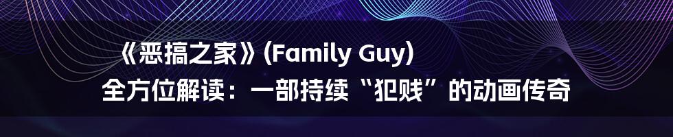 《恶搞之家》(Family Guy) 全方位解读:一部持续“犯贱”的动画传奇