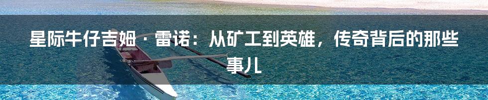 星际牛仔吉姆·雷诺:从矿工到英雄,传奇背后的那些事儿