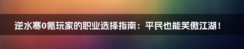 逆水寒0氪玩家的职业选择指南:平民也能笑傲江湖!