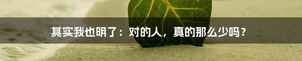 其实我也明了:对的人,真的那么少吗?