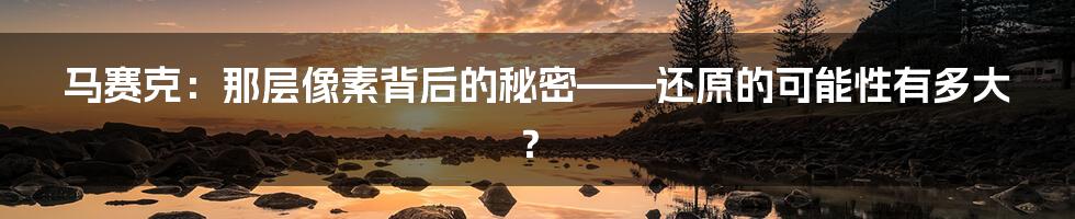 马赛克:那层像素背后的秘密——还原的可能性有多大?