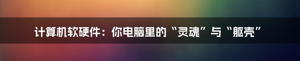 计算机软硬件:你电脑里的“灵魂”与“躯壳”
