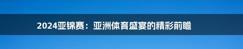 2024亚锦赛:亚洲体育盛宴的精彩前瞻