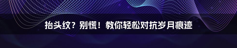 抬头纹?别慌!教你轻松对抗岁月痕迹