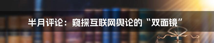 半月评论:窥探互联网舆论的“双面镜”