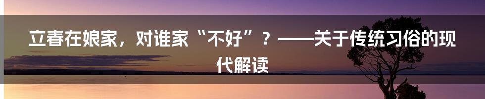 立春在娘家,对谁家“不好”?——关于传统习俗的现代解读