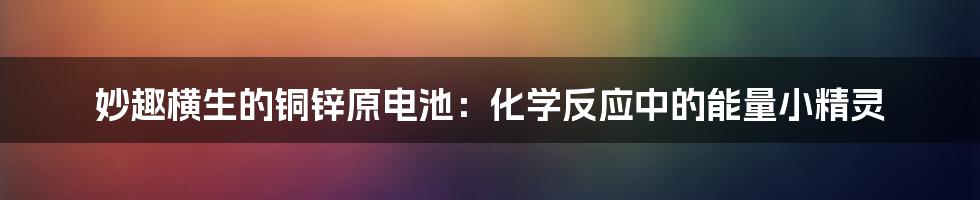 妙趣横生的铜锌原电池:化学反应中的能量小精灵