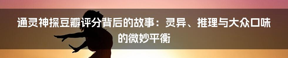 通灵神探豆瓣评分背后的故事:灵异、推理与大众口味的微妙平衡