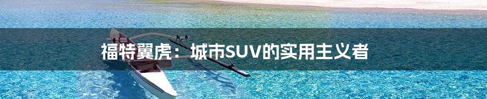 福特翼虎：城市SUV的实用主义者