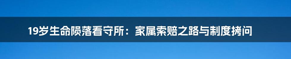 19岁生命陨落看守所:家属索赔之路与制度拷问