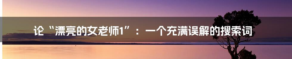论“漂亮的女老师1”:一个充满误解的搜索词