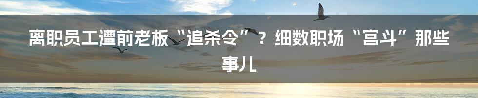 离职员工遭前老板“追杀令”?细数职场“宫斗”那些事儿