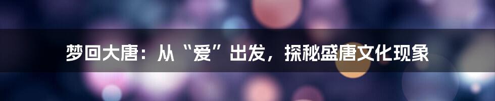 梦回大唐:从“爱”出发,探秘盛唐文化现象
